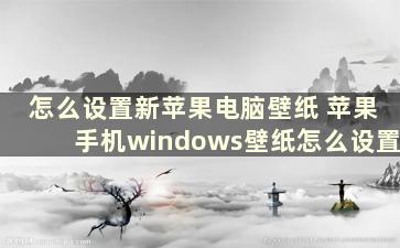 怎么设置新苹果电脑壁纸 苹果手机windows壁纸怎么设置